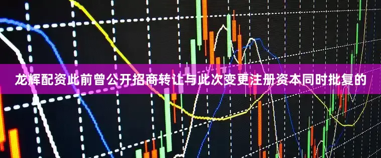 龙辉配资此前曾公开招商转让与此次变更注册资本同时批复的