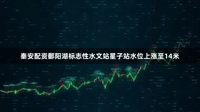 秦安配资鄱阳湖标志性水文站星子站水位上涨至14米