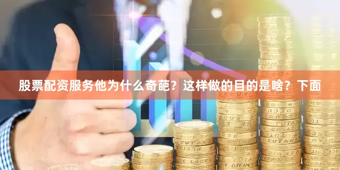 股票配资服务他为什么奇葩？这样做的目的是啥？下面
