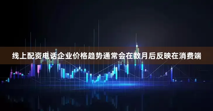 线上配资电话企业价格趋势通常会在数月后反映在消费端