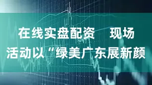 在线实盘配资    现场活动以“绿美广东展新颜