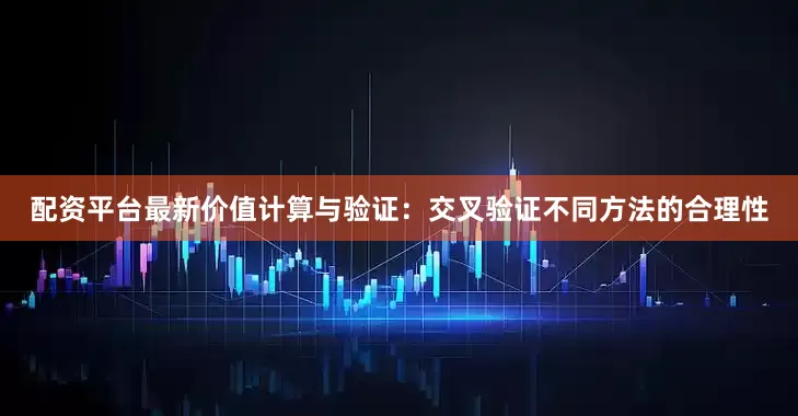 配资平台最新价值计算与验证：交叉验证不同方法的合理性
