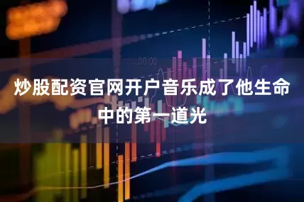 炒股配资官网开户音乐成了他生命中的第一道光