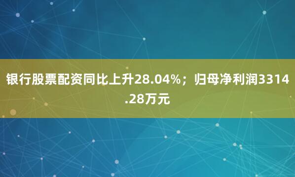 银行股票配资同比上升28.04%；归母净利润3314.28万元