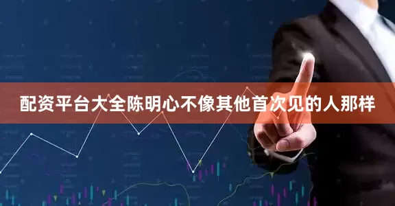配资平台大全陈明心不像其他首次见的人那样