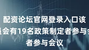 配资论坛官网登录入口该委员会有19名政策制定者参与会议