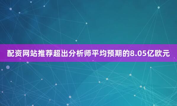 配资网站推荐超出分析师平均预期的8.05亿欧元