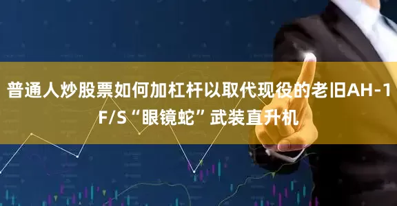 普通人炒股票如何加杠杆以取代现役的老旧AH-1F/S“眼镜蛇”武装直升机