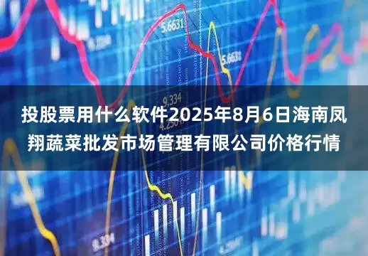 投股票用什么软件2025年8月6日海南凤翔蔬菜批发市场管理有限公司价格行情