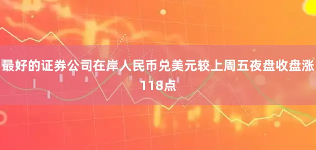 最好的证券公司在岸人民币兑美元较上周五夜盘收盘涨118点