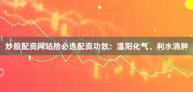 炒股配资网站拾必选配资功效：温阳化气、利水消肿