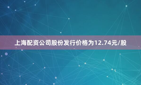 上海配资公司股份发行价格为12.74元/股