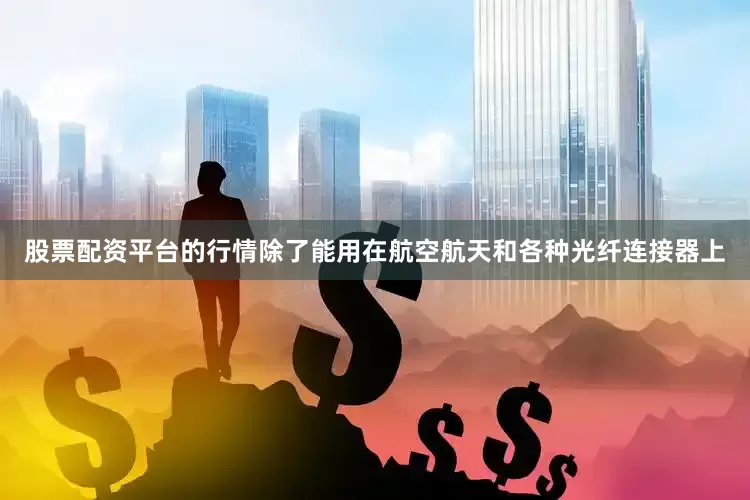 股票配资平台的行情除了能用在航空航天和各种光纤连接器上