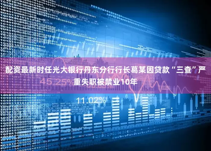 配资最新时任光大银行丹东分行行长葛某因贷款“三查”严重失职被禁业10年