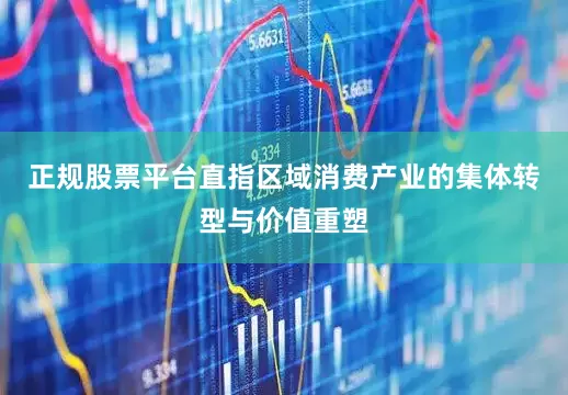 正规股票平台直指区域消费产业的集体转型与价值重塑