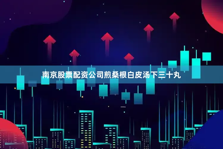 南京股票配资公司煎桑根白皮汤下三十丸