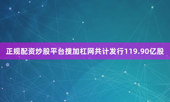 正规配资炒股平台搜加杠网共计发行119.90亿股