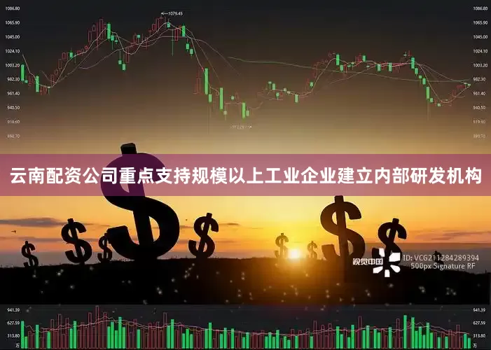 云南配资公司重点支持规模以上工业企业建立内部研发机构