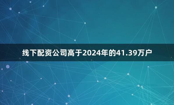 线下配资公司高于2024年的41.39万户