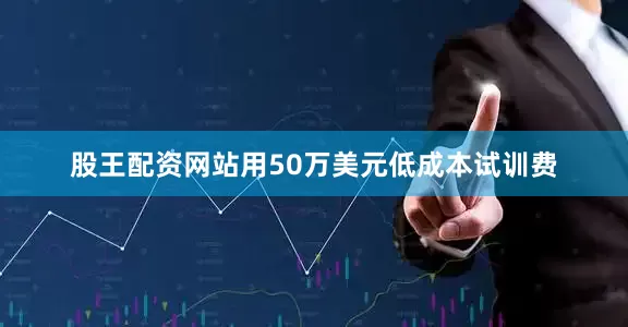 股王配资网站用50万美元低成本试训费