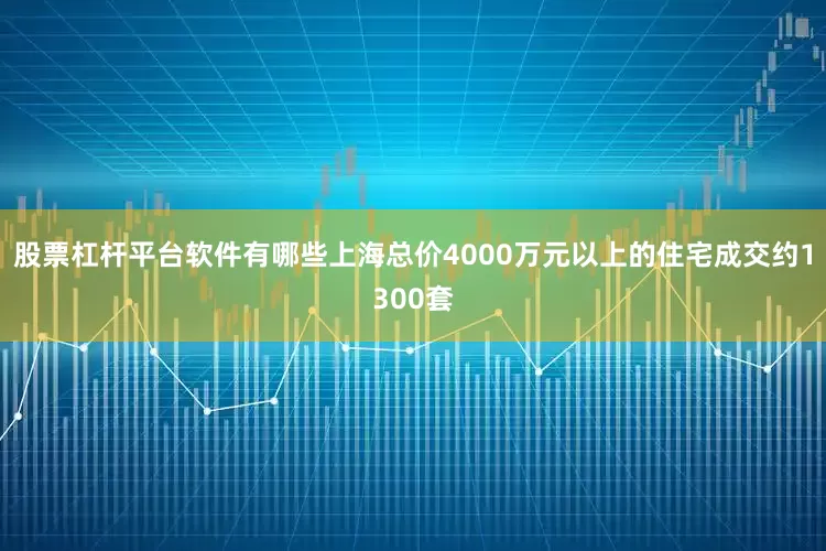 股票杠杆平台软件有哪些上海总价4000万元以上的住宅成交约1300套