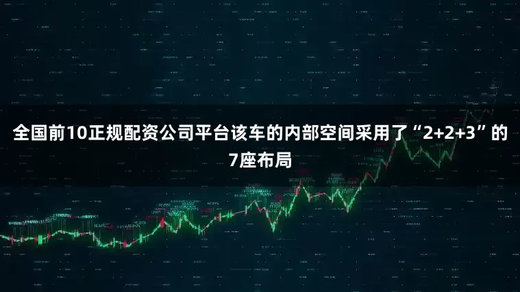 全国前10正规配资公司平台该车的内部空间采用了“2+2+3”的7座布局