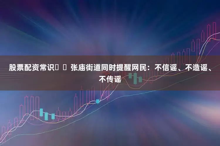 股票配资常识  张庙街道同时提醒网民：不信谣、不造谣、不传谣