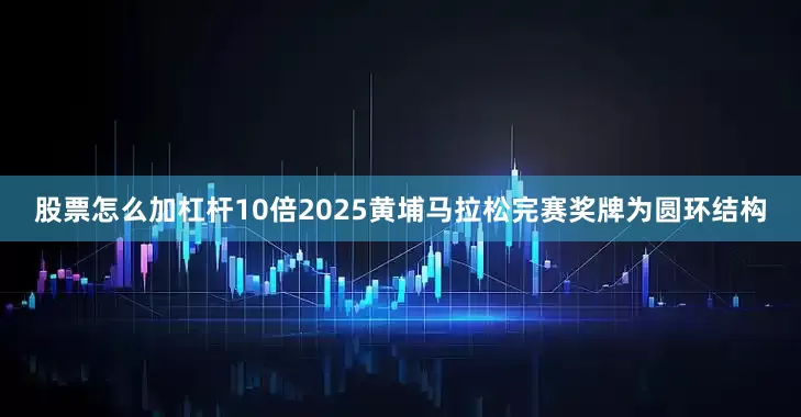 股票怎么加杠杆10倍2025黄埔马拉松完赛奖牌为圆环结构