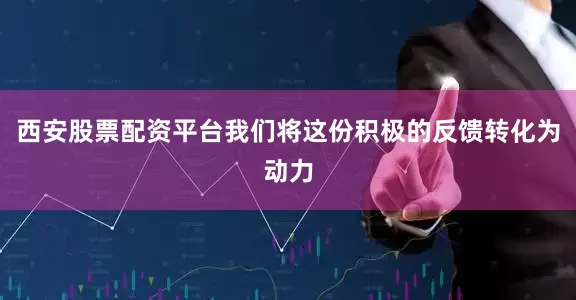 西安股票配资平台我们将这份积极的反馈转化为动力