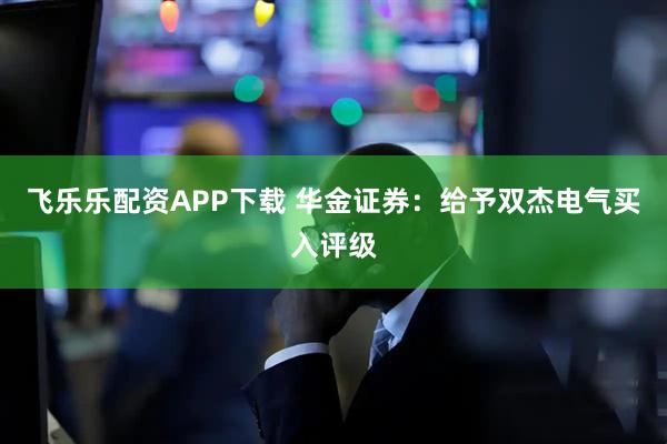 飞乐乐配资APP下载 华金证券:给予双杰电气买入评级