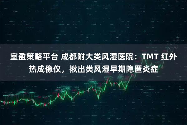 室盈策略平台 成都附大类风湿医院：TMT 红外热成像仪，揪出类风湿早期隐匿炎症