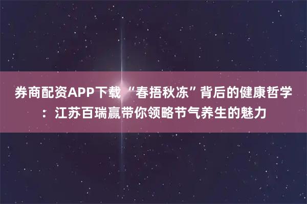 券商配资APP下载 “春捂秋冻”背后的健康哲学:江苏百瑞赢带你领略节气养生的魅力