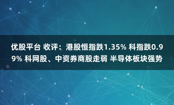 优股平台 收评：港股恒指跌1.35% 科指跌0.99% 科网股、中资券商股走弱 半导体板块强势
