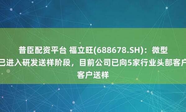 普臣配资平台 福立旺(688678.SH)：微型丝杠已进入研发送样阶段，目前公司已向5家行业头部客户送样