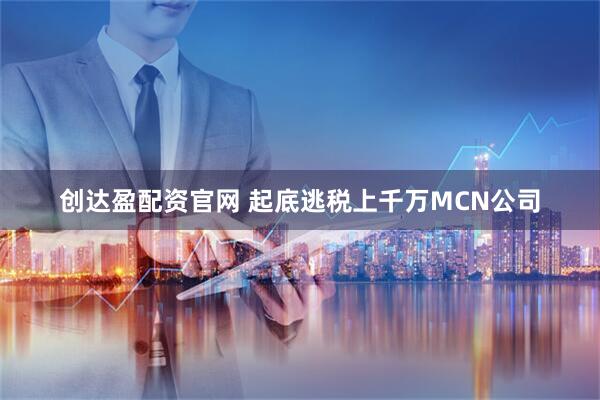 创达盈配资官网 起底逃税上千万MCN公司