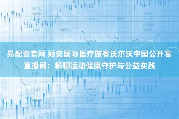 易配资官网 颖奕国际医疗做客沃尔沃中国公开赛直播间:畅聊运动健康守护与公益实践
