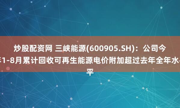 炒股配资网 三峡能源(600905.SH)：公司今年1-8月累计回收可再生能源电价附加超过去年全年水平