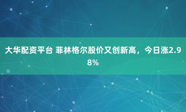 大华配资平台 菲林格尔股价又创新高，今日涨2.98%