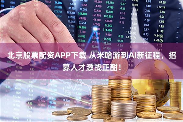 北京股票配资APP下载 从米哈游到AI新征程，招募人才激战正酣！