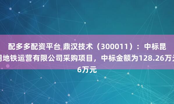 配多多配资平台 鼎汉技术(300011):中标昆明地铁运营有限公司采购项目,中标金额为128.26万元
