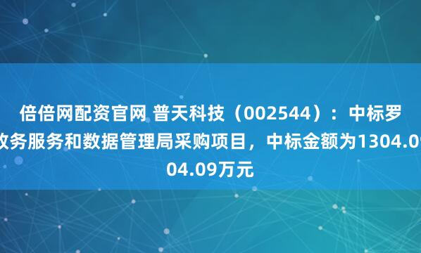 倍倍网配资官网 普天科技（002544）：中标罗定市政务服务和数据管理局采购项目，中标金额为1304.09万元
