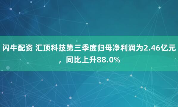 闪牛配资 汇顶科技第三季度归母净利润为2.46亿元，同比上升88.0%