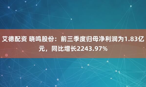 艾德配资 晓鸣股份：前三季度归母净利润为1.83亿元，同比增长2243.97%