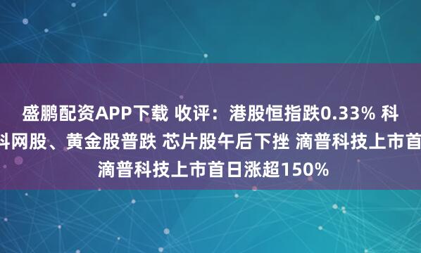 盛鹏配资APP下载 收评:港股恒指跌0.33% 科指跌1.26% 科网股、黄金股普跌 芯片股午后下挫 滴普科技上市首日涨超150%