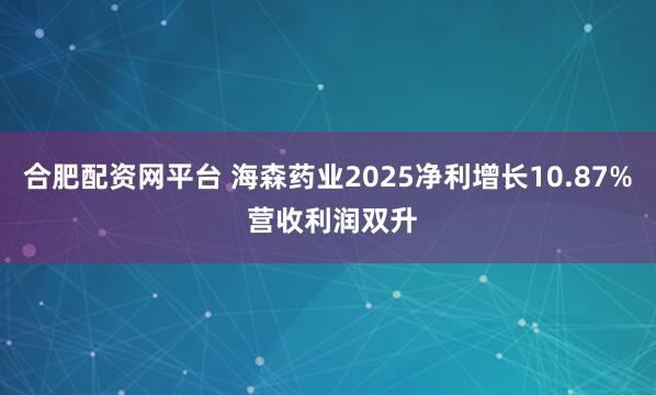 合肥配资网平台 海森药业2025净利增长10.87% 营收利润双升