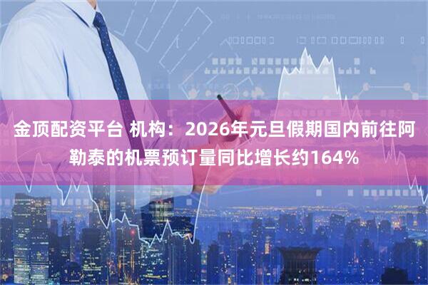 金顶配资平台 机构：2026年元旦假期国内前往阿勒泰的机票预订量同比增长约164%