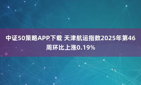 中证50策略APP下载 天津航运指数2025年第46周环比上涨0.19%