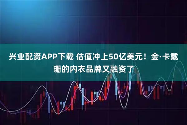 兴业配资APP下载 估值冲上50亿美元!金·卡戴珊的内衣品牌又融资了