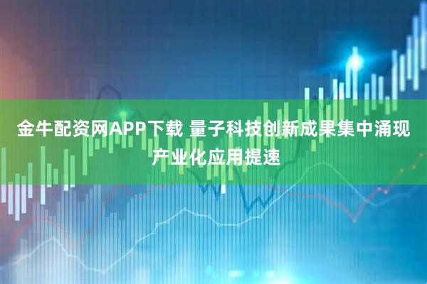 金牛配资网APP下载 量子科技创新成果集中涌现 产业化应用提速