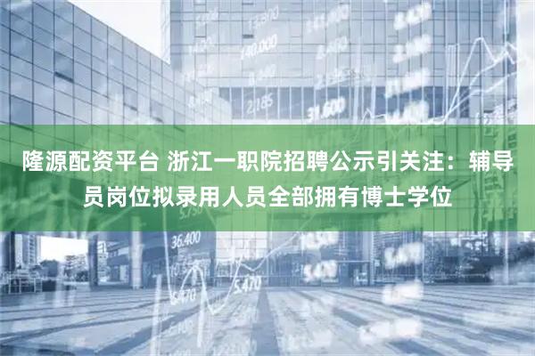 隆源配资平台 浙江一职院招聘公示引关注：辅导员岗位拟录用人员全部拥有博士学位